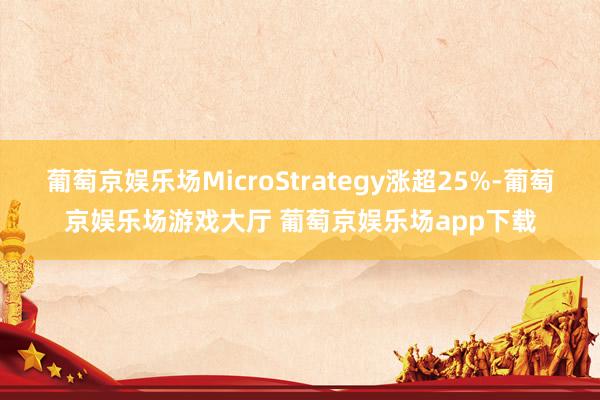 葡萄京娱乐场MicroStrategy涨超25%-葡萄京娱乐场游戏大厅 葡萄京娱乐场app下载