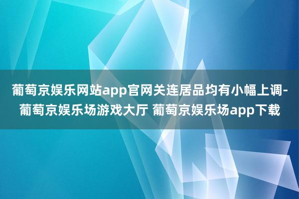 葡萄京娱乐网站app官网关连居品均有小幅上调-葡萄京娱乐场游戏大厅 葡萄京娱乐场app下载