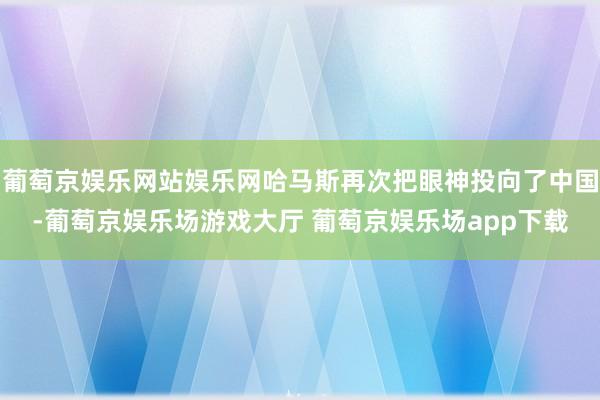 葡萄京娱乐网站娱乐网哈马斯再次把眼神投向了中国-葡萄京娱乐场游戏大厅 葡萄京娱乐场app下载