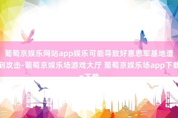 葡萄京娱乐网站app娱乐可能导致好意思军基地遭到攻击-葡萄京娱乐场游戏大厅 葡萄京娱乐场app下载