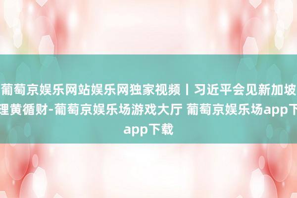 葡萄京娱乐网站娱乐网独家视频丨习近平会见新加坡总理黄循财-葡萄京娱乐场游戏大厅 葡萄京娱乐场app下载