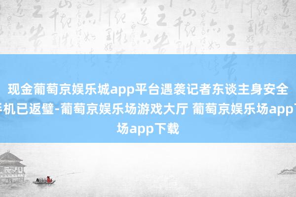 现金葡萄京娱乐城app平台遇袭记者东谈主身安全、手机已返璧-葡萄京娱乐场游戏大厅 葡萄京娱乐场app下载