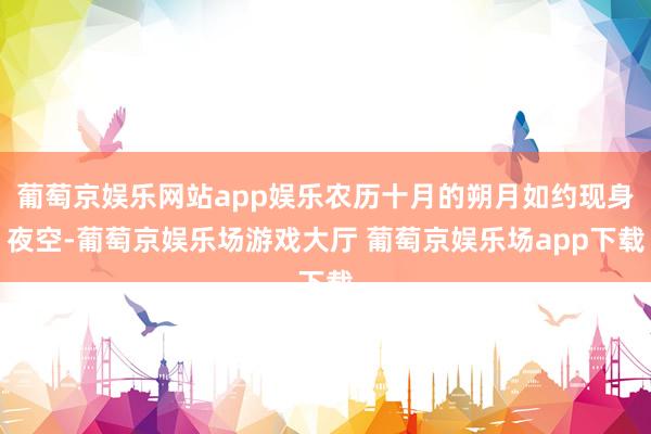 葡萄京娱乐网站app娱乐农历十月的朔月如约现身夜空-葡萄京娱乐场游戏大厅 葡萄京娱乐场app下载