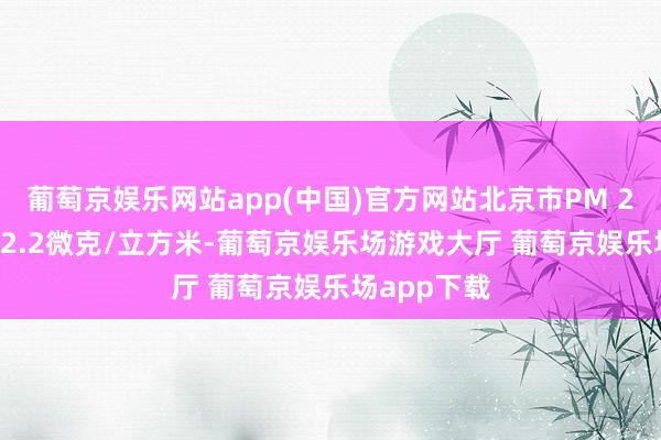 葡萄京娱乐网站app(中国)官方网站北京市PM 2.5浓度为42.2微克/立方米-葡萄京娱乐场游戏大厅 葡萄京娱乐场app下载