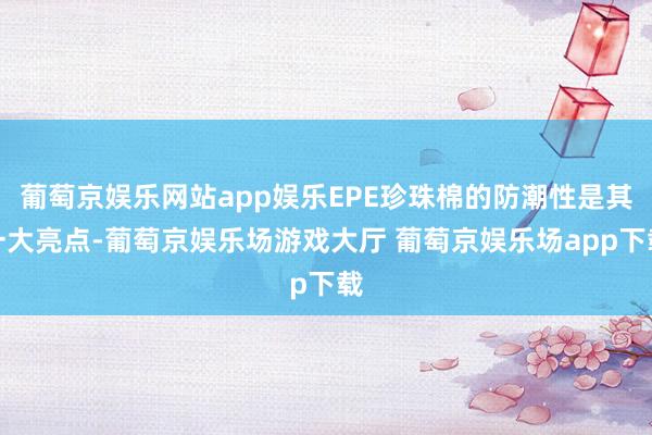葡萄京娱乐网站app娱乐EPE珍珠棉的防潮性是其一大亮点-葡萄京娱乐场游戏大厅 葡萄京娱乐场app下载