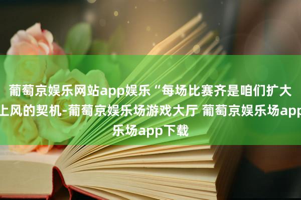 葡萄京娱乐网站app娱乐“每场比赛齐是咱们扩大积分上风的契机-葡萄京娱乐场游戏大厅 葡萄京娱乐场app下载