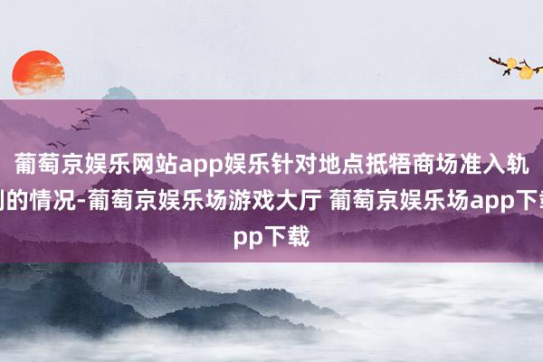 葡萄京娱乐网站app娱乐针对地点抵牾商场准入轨制的情况-葡萄京娱乐场游戏大厅 葡萄京娱乐场app下载