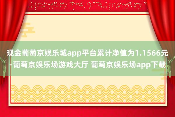 现金葡萄京娱乐城app平台累计净值为1.1566元-葡萄京娱乐场游戏大厅 葡萄京娱乐场app下载