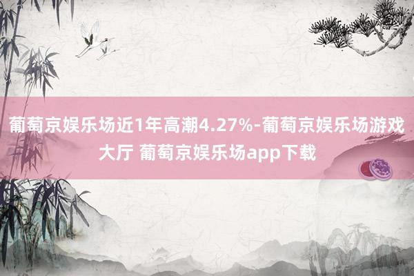 葡萄京娱乐场近1年高潮4.27%-葡萄京娱乐场游戏大厅 葡萄京娱乐场app下载