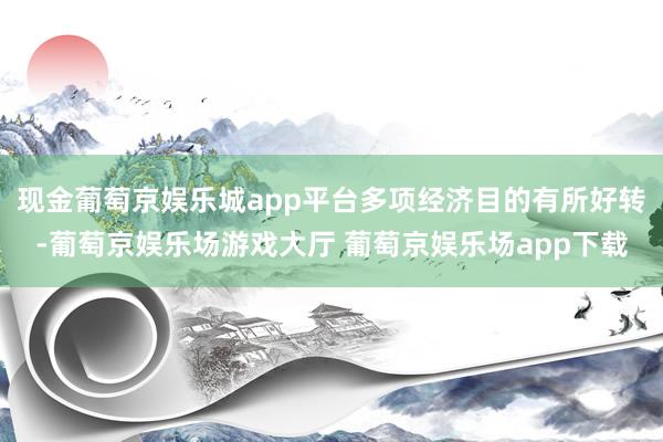 现金葡萄京娱乐城app平台多项经济目的有所好转-葡萄京娱乐场游戏大厅 葡萄京娱乐场app下载