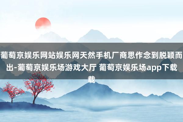 葡萄京娱乐网站娱乐网天然手机厂商思作念到脱颖而出-葡萄京娱乐场游戏大厅 葡萄京娱乐场app下载