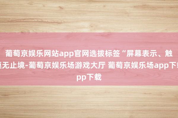 葡萄京娱乐网站app官网选拔标签“屏幕表示、触摸无止境-葡萄京娱乐场游戏大厅 葡萄京娱乐场app下载