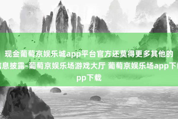 现金葡萄京娱乐城app平台官方还莫得更多其他的信息披露-葡萄京娱乐场游戏大厅 葡萄京娱乐场app下载