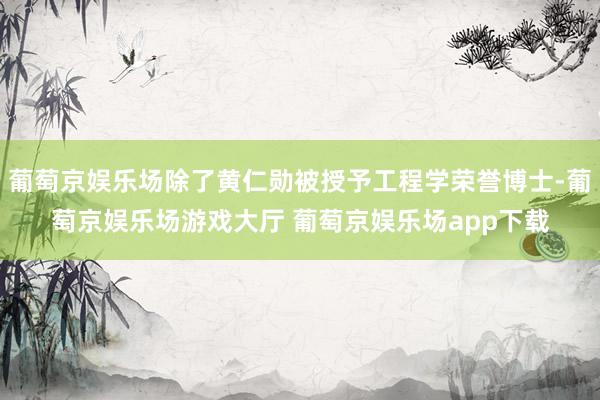 葡萄京娱乐场除了黄仁勋被授予工程学荣誉博士-葡萄京娱乐场游戏大厅 葡萄京娱乐场app下载
