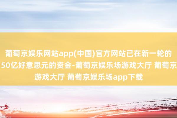 葡萄京娱乐网站app(中国)官方网站已在新一轮的融资中筹集到了50亿好意思元的资金-葡萄京娱乐场游戏大厅 葡萄京娱乐场app下载