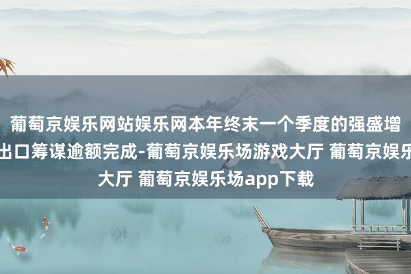 葡萄京娱乐网站娱乐网本年终末一个季度的强盛增长将使全年出口筹谋逾额完成-葡萄京娱乐场游戏大厅 葡萄京娱乐场app下载