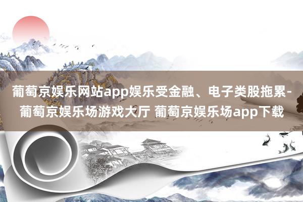 葡萄京娱乐网站app娱乐受金融、电子类股拖累-葡萄京娱乐场游戏大厅 葡萄京娱乐场app下载