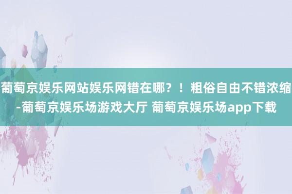 葡萄京娱乐网站娱乐网错在哪？！粗俗自由不错浓缩-葡萄京娱乐场游戏大厅 葡萄京娱乐场app下载