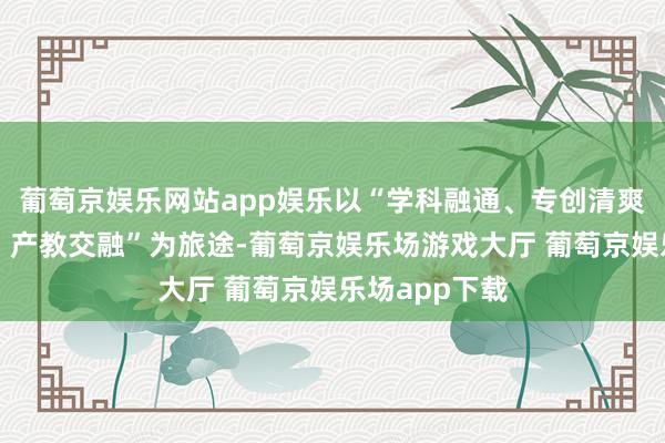 葡萄京娱乐网站app娱乐以“学科融通、专创清爽、科教融汇、产教交融”为旅途-葡萄京娱乐场游戏大厅 葡萄京娱乐场app下载