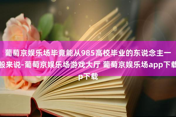 葡萄京娱乐场毕竟能从985高校毕业的东说念主一般来说-葡萄京娱乐场游戏大厅 葡萄京娱乐场app下载