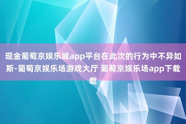 现金葡萄京娱乐城app平台在此次的行为中不异如斯-葡萄京娱乐场游戏大厅 葡萄京娱乐场app下载
