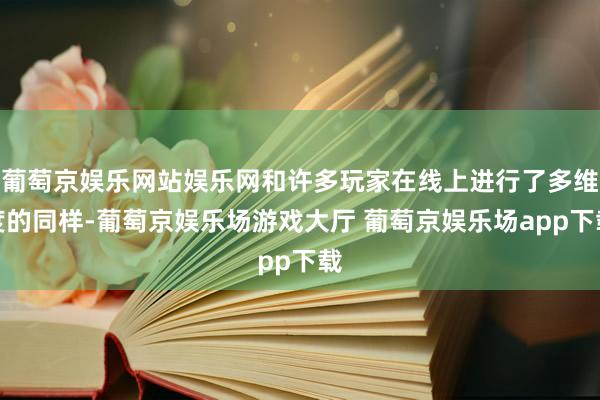 葡萄京娱乐网站娱乐网和许多玩家在线上进行了多维度的同样-葡萄京娱乐场游戏大厅 葡萄京娱乐场app下载