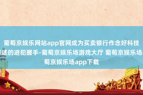 葡萄京娱乐网站app官网成为买卖银行作念好科技金融大著述的进犯握手-葡萄京娱乐场游戏大厅 葡萄京娱乐场app下载