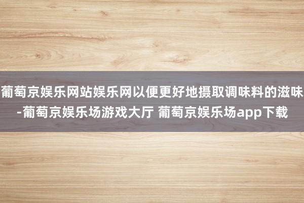葡萄京娱乐网站娱乐网以便更好地摄取调味料的滋味-葡萄京娱乐场游戏大厅 葡萄京娱乐场app下载