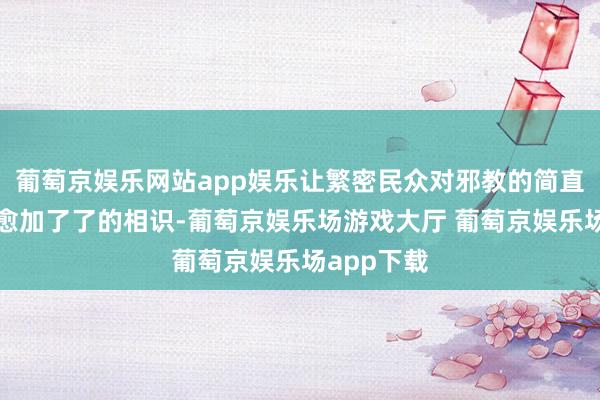 葡萄京娱乐网站app娱乐让繁密民众对邪教的简直边幅有了愈加了了的相识-葡萄京娱乐场游戏大厅 葡萄京娱乐场app下载