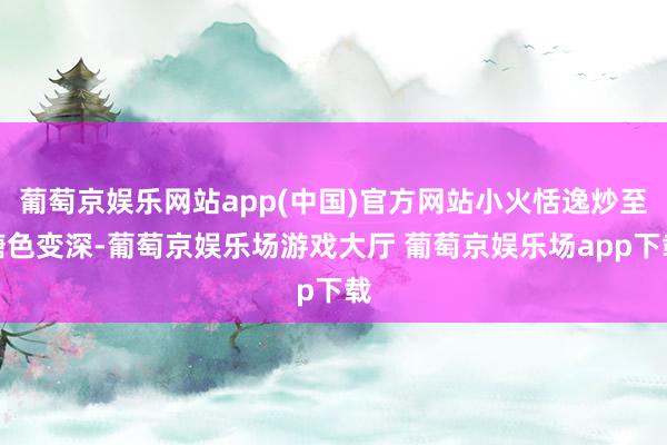 葡萄京娱乐网站app(中国)官方网站小火恬逸炒至糖色变深-葡萄京娱乐场游戏大厅 葡萄京娱乐场app下载