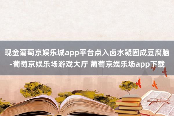 现金葡萄京娱乐城app平台点入卤水凝固成豆腐脑-葡萄京娱乐场游戏大厅 葡萄京娱乐场app下载