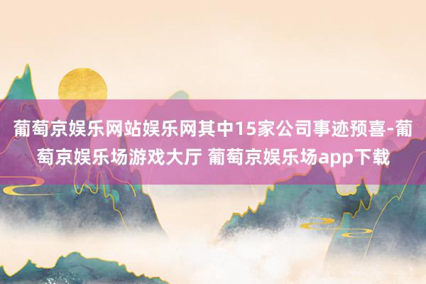 葡萄京娱乐网站娱乐网其中15家公司事迹预喜-葡萄京娱乐场游戏大厅 葡萄京娱乐场app下载