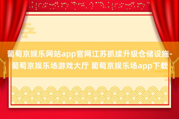 葡萄京娱乐网站app官网江苏抓续升级仓储设施-葡萄京娱乐场游戏大厅 葡萄京娱乐场app下载