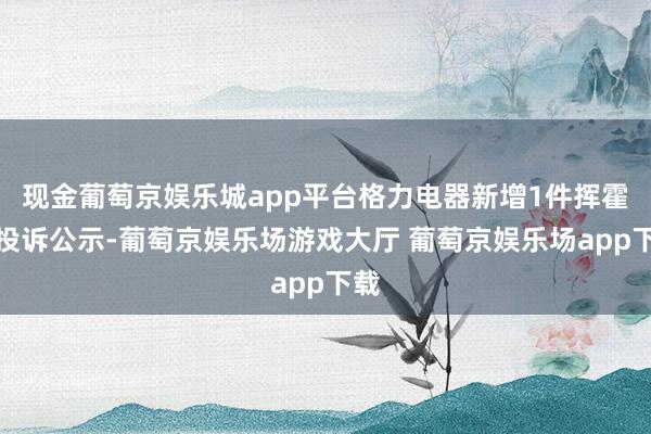 现金葡萄京娱乐城app平台格力电器新增1件挥霍者投诉公示-葡萄京娱乐场游戏大厅 葡萄京娱乐场app下载