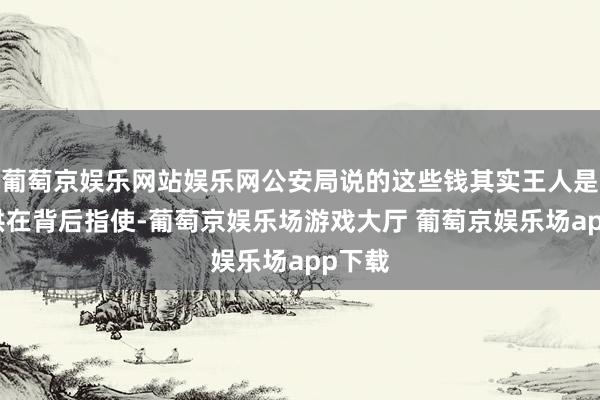 葡萄京娱乐网站娱乐网公安局说的这些钱其实王人是周德洪在背后指使-葡萄京娱乐场游戏大厅 葡萄京娱乐场app下载