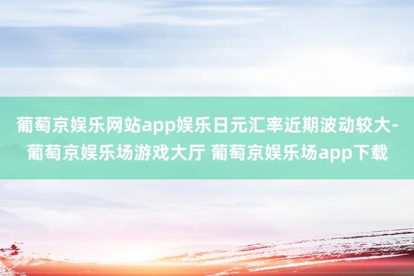 葡萄京娱乐网站app娱乐日元汇率近期波动较大-葡萄京娱乐场游戏大厅 葡萄京娱乐场app下载