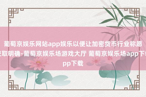 葡萄京娱乐网站app娱乐以便让加密货币行业称愿获取明确-葡萄京娱乐场游戏大厅 葡萄京娱乐场app下载