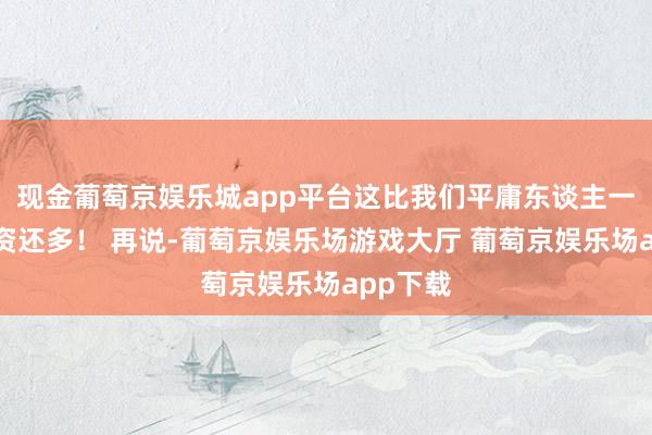 现金葡萄京娱乐城app平台这比我们平庸东谈主一年的工资还多！ 再说-葡萄京娱乐场游戏大厅 葡萄京娱乐场app下载