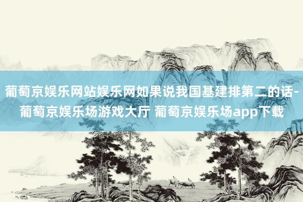 葡萄京娱乐网站娱乐网如果说我国基建排第二的话-葡萄京娱乐场游戏大厅 葡萄京娱乐场app下载