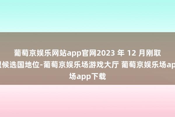 葡萄京娱乐网站app官网2023 年 12 月刚取得欧盟候选国地位-葡萄京娱乐场游戏大厅 葡萄京娱乐场app下载