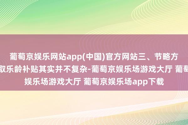 葡萄京娱乐网站app(中国)官方网站三、节略方便的苦求经过思领取乐龄补贴其实并不复杂-葡萄京娱乐场游戏大厅 葡萄京娱乐场app下载