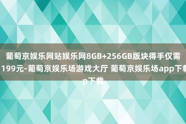 葡萄京娱乐网站娱乐网8GB+256GB版块得手仅需1199元-葡萄京娱乐场游戏大厅 葡萄京娱乐场app下载
