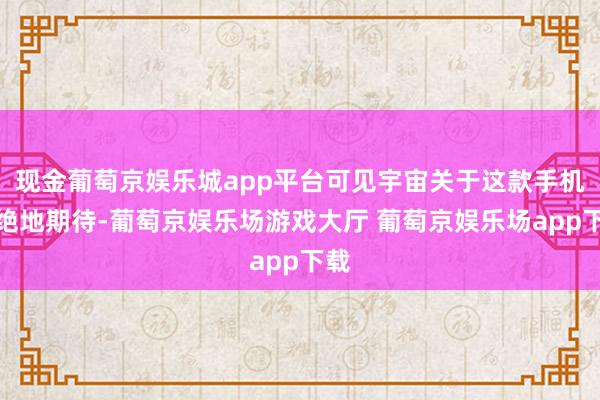现金葡萄京娱乐城app平台可见宇宙关于这款手机卓绝地期待-葡萄京娱乐场游戏大厅 葡萄京娱乐场app下载