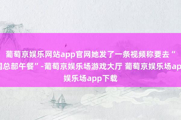 葡萄京娱乐网站app官网她发了一条视频称要去“合并国总部午餐”-葡萄京娱乐场游戏大厅 葡萄京娱乐场app下载