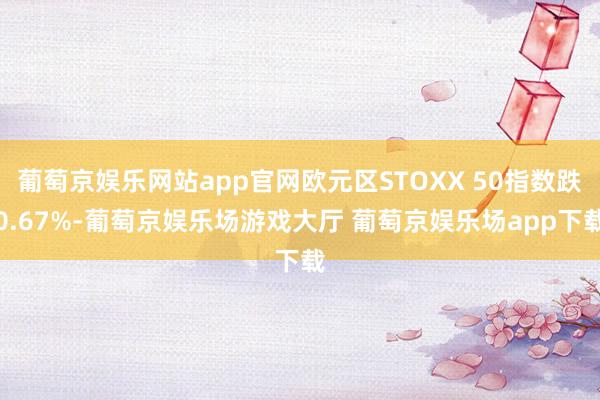 葡萄京娱乐网站app官网欧元区STOXX 50指数跌0.67%-葡萄京娱乐场游戏大厅 葡萄京娱乐场app下载