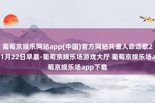 葡萄京娱乐网站app(中国)官方网站共谱人命颂歌2023年11月22日早晨-葡萄京娱乐场游戏大厅 葡萄京娱乐场app下载
