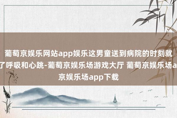葡萄京娱乐网站app娱乐这男童送到病院的时刻就仍是没了呼吸和心跳-葡萄京娱乐场游戏大厅 葡萄京娱乐场app下载