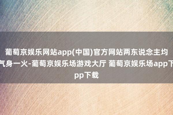葡萄京娱乐网站app(中国)官方网站两东说念主均晦气身一火-葡萄京娱乐场游戏大厅 葡萄京娱乐场app下载