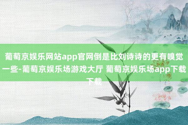 葡萄京娱乐网站app官网倒是比刘诗诗的更有嗅觉一些-葡萄京娱乐场游戏大厅 葡萄京娱乐场app下载