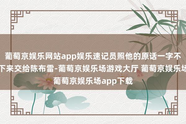 葡萄京娱乐网站app娱乐速记员照他的原话一字不差的纪录下来交给陈布雷-葡萄京娱乐场游戏大厅 葡萄京娱乐场app下载